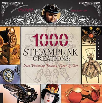 1,000 Steampunk Creations: Neo-Victorian Fashion, Gear, and Art (1000 Series)